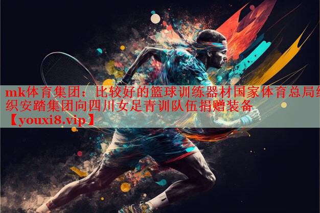 mk体育集团：比较好的篮球训练器材国家体育总局组织安踏集团向四川女足青训队伍捐赠装备