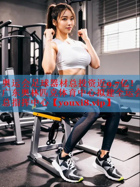 奥运会足球器材总投资近9.7亿！广东奥林匹克体育中心拟建全运会总指挥中心