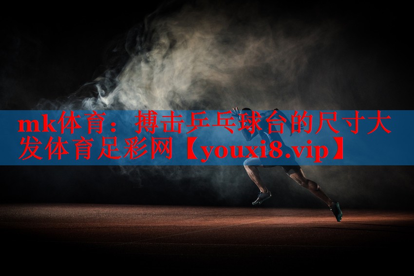 mk体育：搏击乒乓球台的尺寸大发体育足彩网