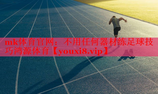 mk体育官网：不用任何器材练足球技巧鸿源体育