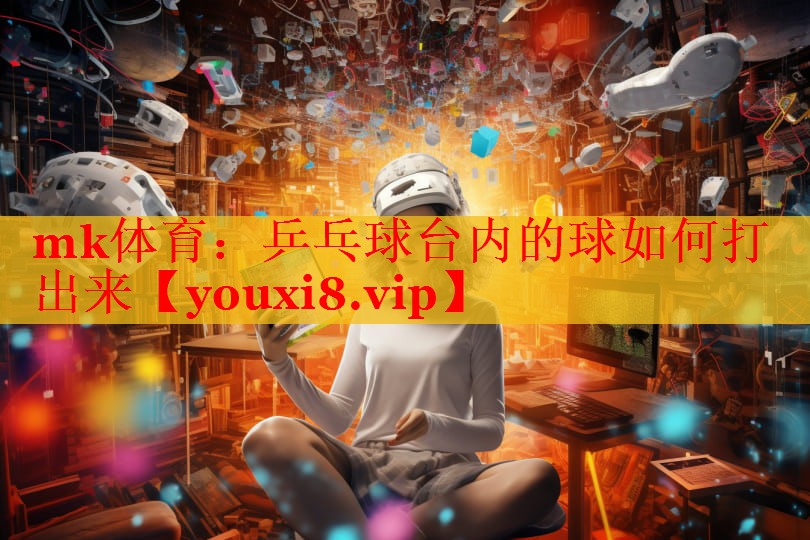 mk体育：乒乓球台内的球如何打出来
