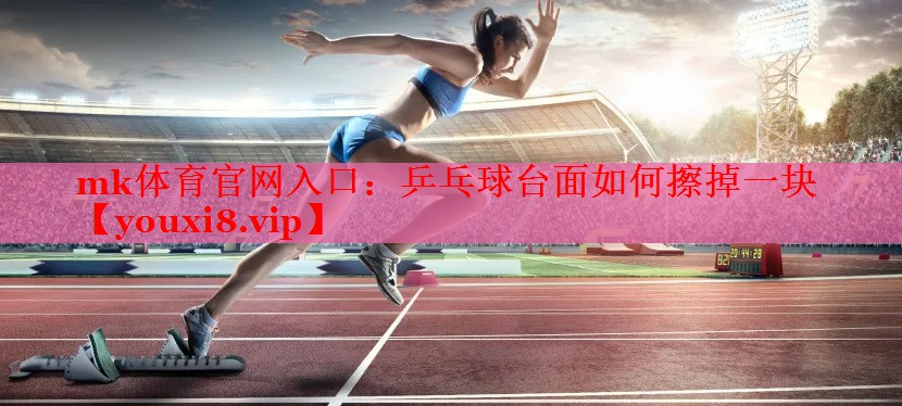 mk体育官网入口：乒乓球台面如何擦掉一块