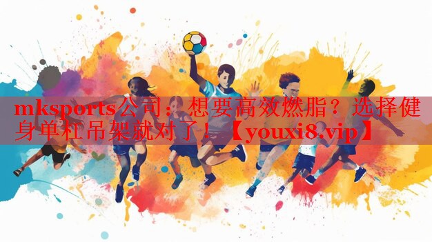 mksports公司：想要高效燃脂？选择健身单杠吊架就对了！