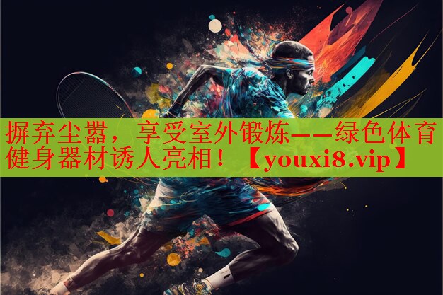 摒弃尘嚣，享受室外锻炼——绿色体育健身器材诱人亮相！