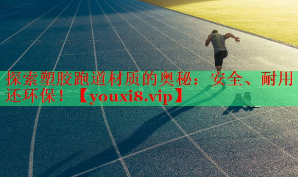 探索塑胶跑道材质的奥秘：安全、耐用还环保！