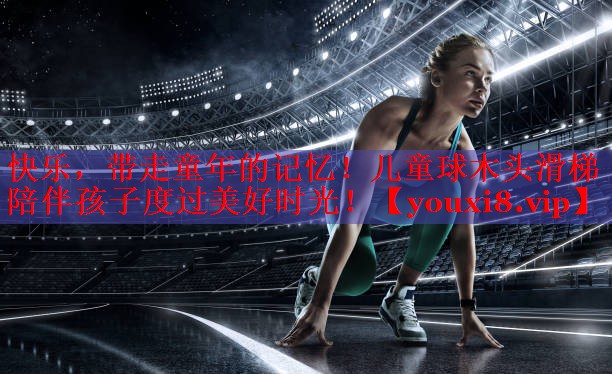 快乐，带走童年的记忆！儿童球木头滑梯陪伴孩子度过美好时光！