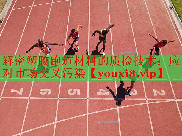 解密塑胶跑道材料的质检技术：应对市场交叉污染