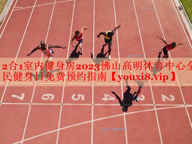 2合1室内健身房2023佛山高明体育中心全民健身日免费预约指南