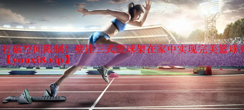 打破空间限制！壁挂三式篮球架在家中实现完美篮球秀