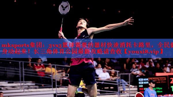 3vs3篮球需要的器材快速消耗卡路里，全民健身动起来！长三角体育公园最新攻略请查收