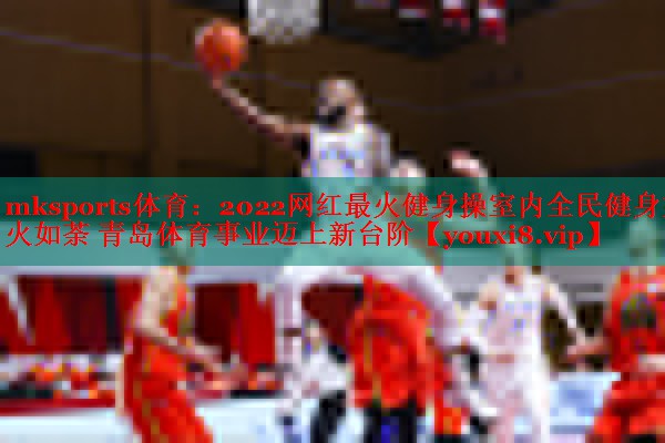 2022网红最火健身操室内全民健身如火如荼 青岛体育事业迈上新台阶