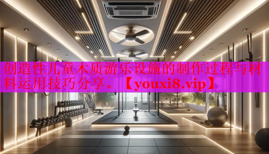 创造性儿童木质游乐设施的制作过程与材料运用技巧分享。