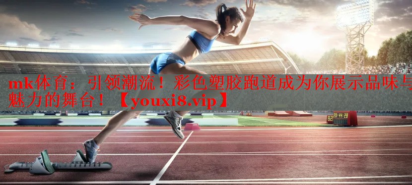 引领潮流！彩色塑胶跑道成为你展示品味与魅力的舞台！