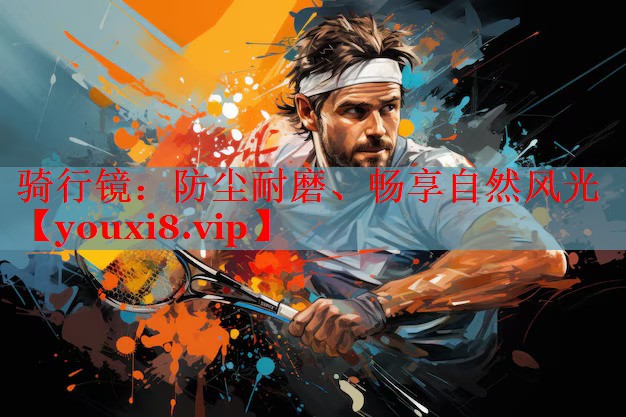 骑行镜：防尘耐磨、畅享自然风光